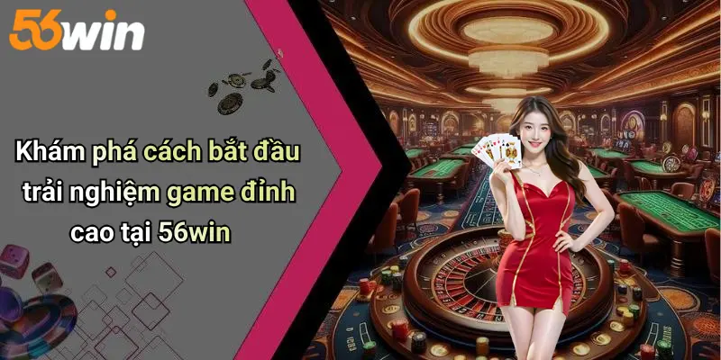 Khám phá cách bắt đầu trải nghiệm game đỉnh cao tại 56win