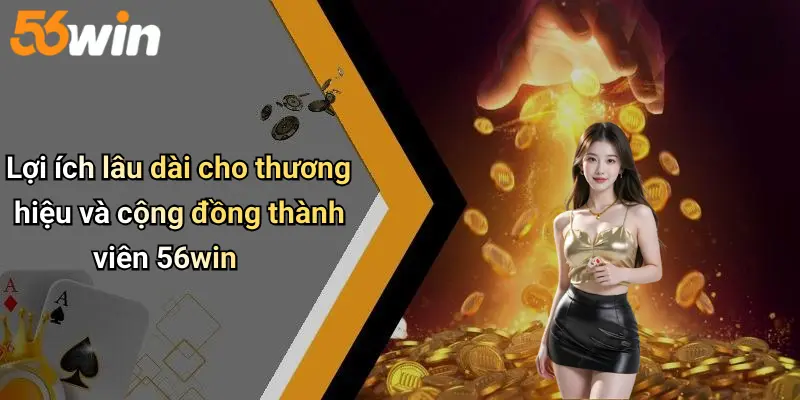 Lợi ích lâu dài cho thương hiệu và cộng đồng thành viên 56win