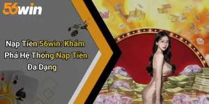 Nạp Tiền 56win: Khám Phá Hệ Thống Nạp Tiền Đa Dạng
