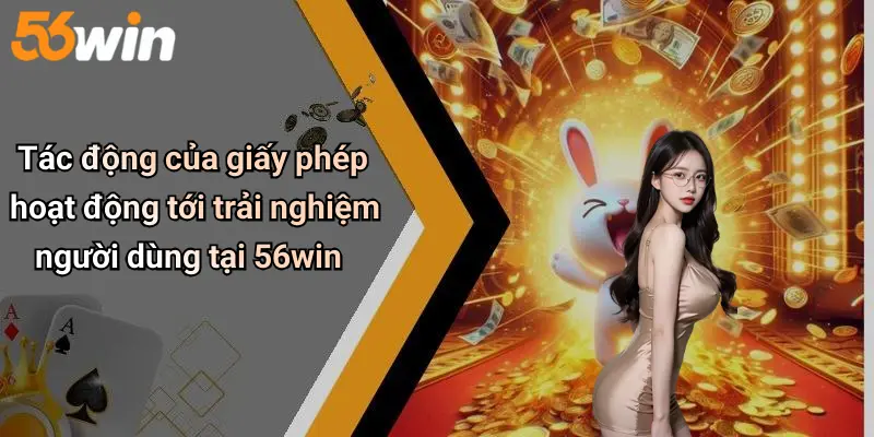 Tác động của giấy phép hoạt động tới trải nghiệm người dùng tại 56win