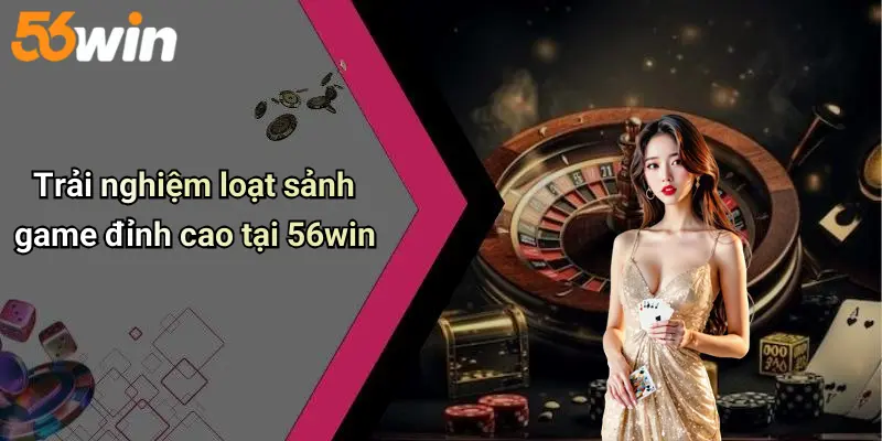 Trải nghiệm loạt sảnh game đỉnh cao tại 56win