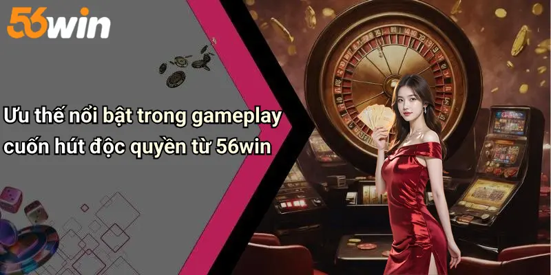 Ưu thế nổi bật trong gameplay cuốn hút độc quyền từ 56win